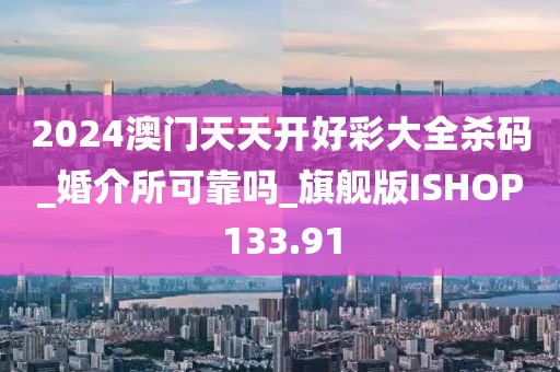 2024澳門天天開好彩大全殺碼_婚介所可靠嗎_旗艦版ISHOP133.91