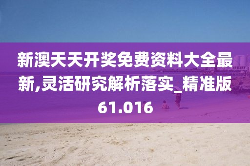 新澳天天開獎(jiǎng)免費(fèi)資料大全最新,靈活研究解析落實(shí)_精準(zhǔn)版61.016