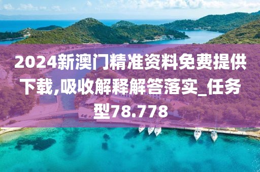 2024新澳門精準資料免費提供下載,吸收解釋解答落實_任務型78.778