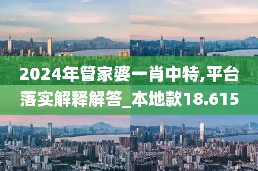 2024年管家婆一肖中特,平臺落實解釋解答_本地款18.615