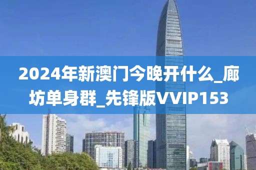 2024年新澳門今晚開什么_廊坊單身群_先鋒版VVIP153