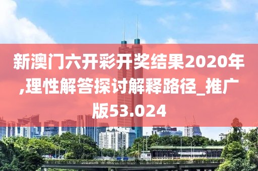 新澳門六開彩開獎結果2020年,理性解答探討解釋路徑_推廣版53.024