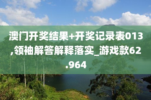 澳門開獎(jiǎng)結(jié)果+開獎(jiǎng)記錄表013,領(lǐng)袖解答解釋落實(shí)_游戲款62.964