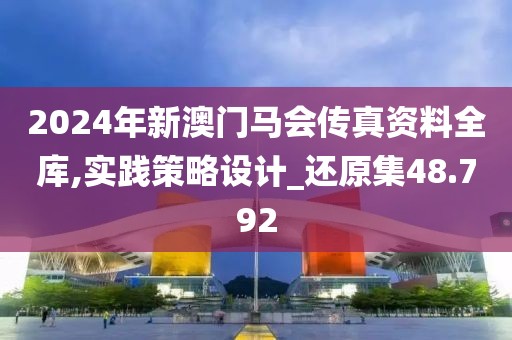 2024年新澳門馬會傳真資料全庫,實踐策略設計_還原集48.792