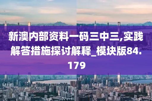 新澳內(nèi)部資料一碼三中三,實(shí)踐解答措施探討解釋_模塊版84.179