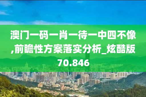 澳門一碼一肖一待一中四不像,前瞻性方案落實(shí)分析_炫酷版70.846