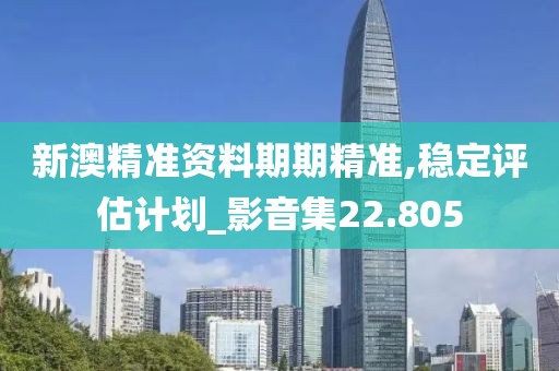新澳精準(zhǔn)資料期期精準(zhǔn),穩(wěn)定評估計(jì)劃_影音集22.805