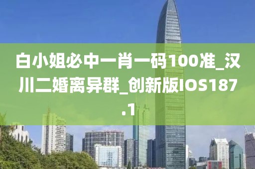 白小姐必中一肖一碼100準(zhǔn)_漢川二婚離異群_創(chuàng)新版IOS187.1