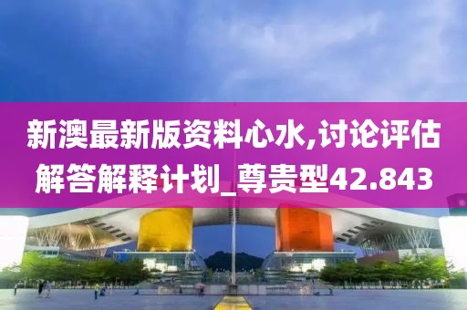新澳最新版資料心水,討論評估解答解釋計劃_尊貴型42.843