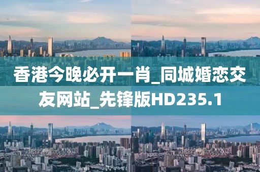 香港今晚必開(kāi)一肖_同城婚戀交友網(wǎng)站_先鋒版HD235.1