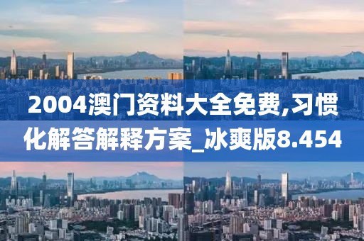 2004澳門資料大全免費(fèi),習(xí)慣化解答解釋方案_冰爽版8.454