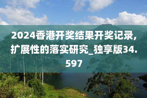 2024香港開(kāi)獎(jiǎng)結(jié)果開(kāi)獎(jiǎng)記錄,擴(kuò)展性的落實(shí)研究_獨(dú)享版34.597
