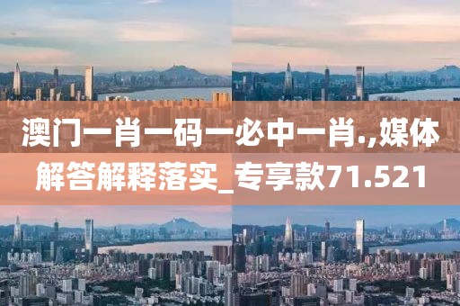 澳門一肖一碼一必中一肖.,媒體解答解釋落實(shí)_專享款71.521
