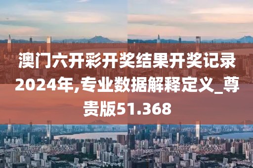 澳門六開彩開獎結果開獎記錄2024年,專業(yè)數(shù)據(jù)解釋定義_尊貴版51.368