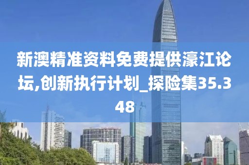 新澳精準(zhǔn)資料免費(fèi)提供濠江論壇,創(chuàng)新執(zhí)行計(jì)劃_探險(xiǎn)集35.348