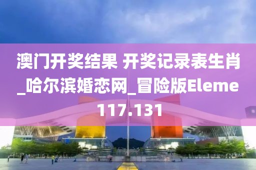 澳門(mén)開(kāi)獎(jiǎng)結(jié)果 開(kāi)獎(jiǎng)記錄表生肖_哈爾濱婚戀網(wǎng)_冒險(xiǎn)版Eleme117.131