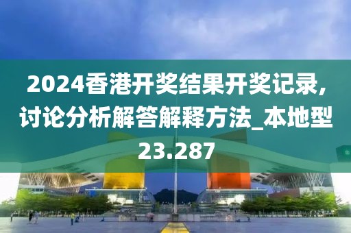 2024香港開獎結(jié)果開獎記錄,討論分析解答解釋方法_本地型23.287