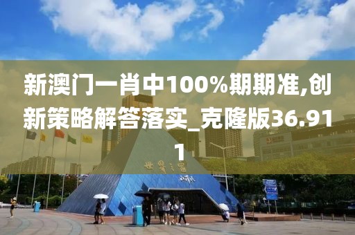 新澳門一肖中100%期期準,創(chuàng)新策略解答落實_克隆版36.911