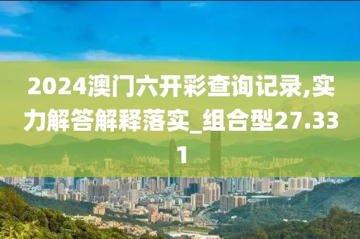 2024澳門(mén)六開(kāi)彩查詢記錄,實(shí)力解答解釋落實(shí)_組合型27.331