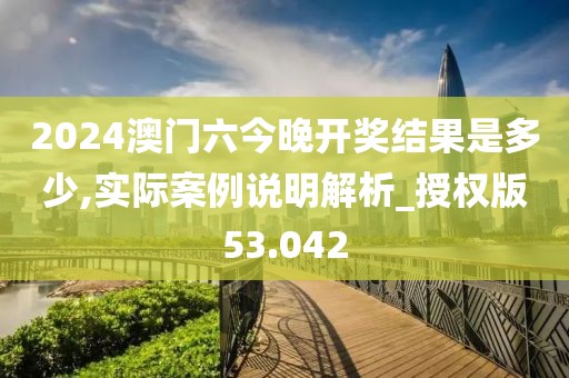 2024澳門六今晚開獎結(jié)果是多少,實(shí)際案例說明解析_授權(quán)版53.042