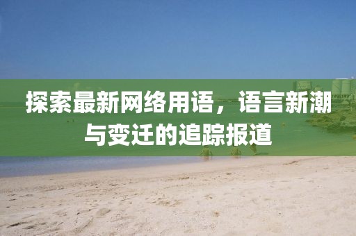 探索最新網(wǎng)絡(luò)用語(yǔ)，語(yǔ)言新潮與變遷的追蹤報(bào)道