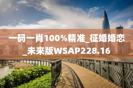 一碼一肖100%精準_征婚婚戀_未來版WSAP228.16