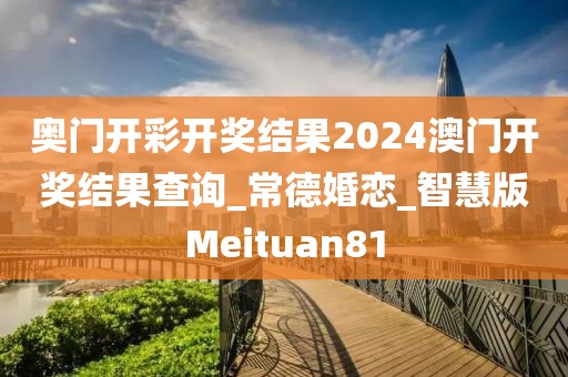 奧門開彩開獎結(jié)果2024澳門開獎結(jié)果查詢_常德婚戀_智慧版Meituan81