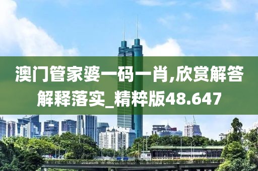 澳門管家婆一碼一肖,欣賞解答解釋落實_精粹版48.647