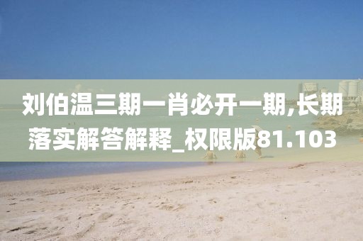 劉伯溫三期一肖必開一期,長期落實解答解釋_權(quán)限版81.103