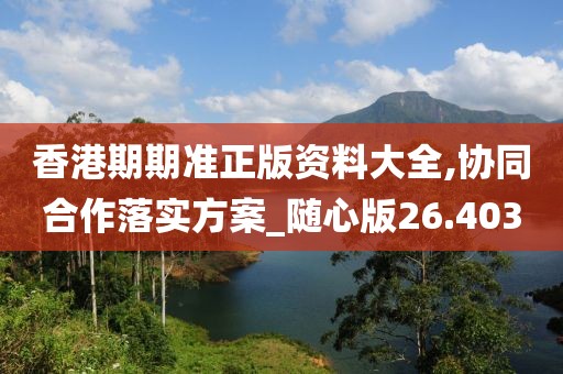 香港期期準正版資料大全,協(xié)同合作落實方案_隨心版26.403