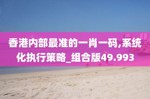 香港內(nèi)部最準(zhǔn)的一肖一碼,系統(tǒng)化執(zhí)行策略_組合版49.993