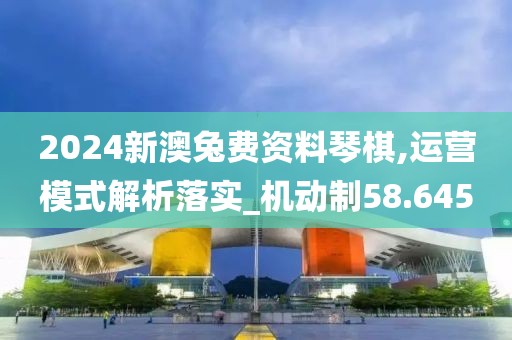 2024新澳兔費資料琴棋,運營模式解析落實_機動制58.645