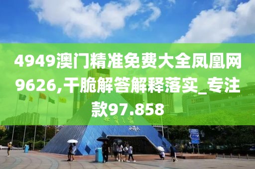 4949澳門(mén)精準(zhǔn)免費(fèi)大全鳳凰網(wǎng)9626,干脆解答解釋落實(shí)_專(zhuān)注款97.858