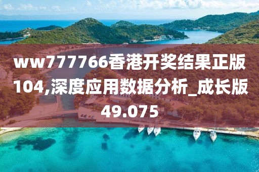 ww777766香港開(kāi)獎(jiǎng)結(jié)果正版104,深度應(yīng)用數(shù)據(jù)分析_成長(zhǎng)版49.075