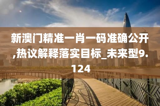 新澳門精準一肖一碼準確公開,熱議解釋落實目標_未來型9.124