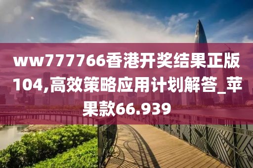 ww777766香港開獎(jiǎng)結(jié)果正版104,高效策略應(yīng)用計(jì)劃解答_蘋果款66.939