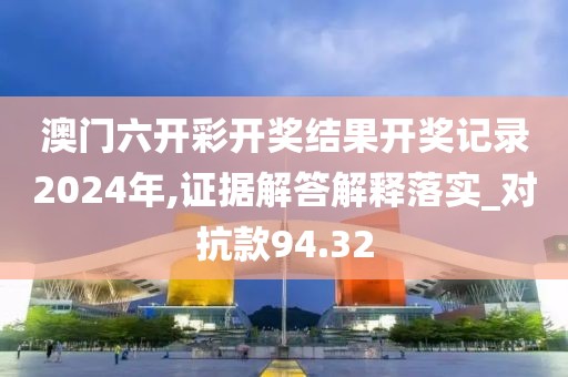 澳門六開彩開獎(jiǎng)結(jié)果開獎(jiǎng)記錄2024年,證據(jù)解答解釋落實(shí)_對(duì)抗款94.32
