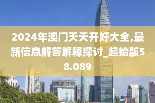 2024年澳門天天開好大全,最新信息解答解釋探討_起始版58.089