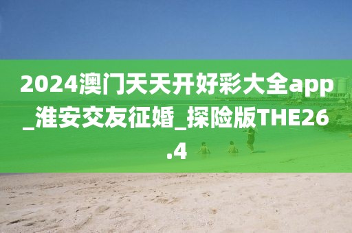 2024澳門天天開好彩大全app_淮安交友征婚_探險版THE26.4