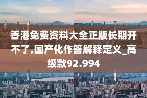香港免費(fèi)資料大全正版長(zhǎng)期開不了,國產(chǎn)化作答解釋定義_高級(jí)款92.994