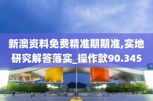 新澳資料免費(fèi)精準(zhǔn)期期準(zhǔn),實(shí)地研究解答落實(shí)_操作款90.345