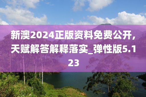 新澳2024正版資料免費公開,天賦解答解釋落實_彈性版5.123