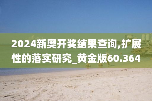 2024新奧開獎(jiǎng)結(jié)果查詢,擴(kuò)展性的落實(shí)研究_黃金版60.364