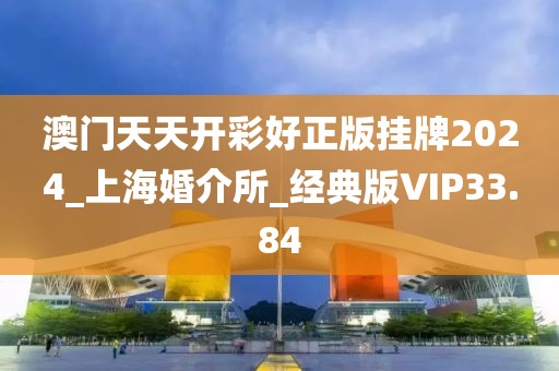 澳門天天開彩好正版掛牌2024_上海婚介所_經(jīng)典版VIP33.84