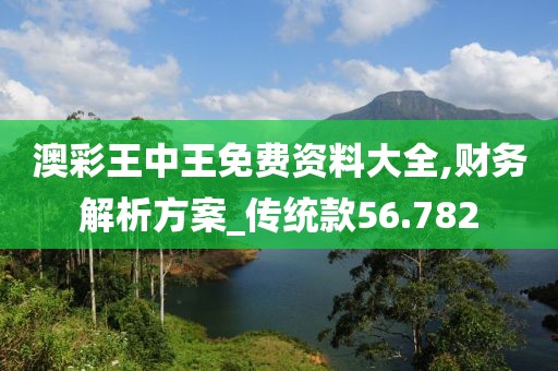 澳彩王中王免費資料大全,財務解析方案_傳統(tǒng)款56.782