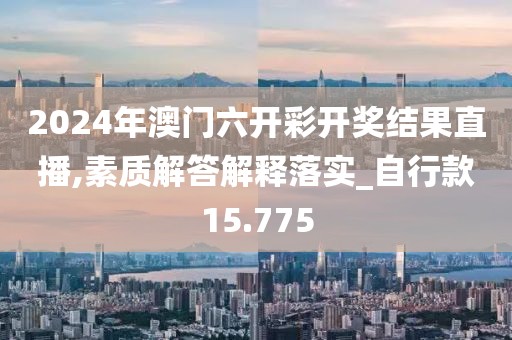 2024年澳門六開彩開獎結(jié)果直播,素質(zhì)解答解釋落實(shí)_自行款15.775