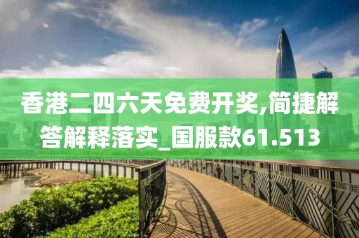 香港二四六天免費(fèi)開獎(jiǎng),簡(jiǎn)捷解答解釋落實(shí)_國(guó)服款61.513