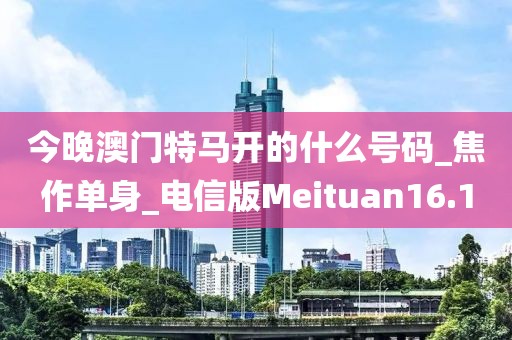 今晚澳門特馬開的什么號碼_焦作單身_電信版Meituan16.1