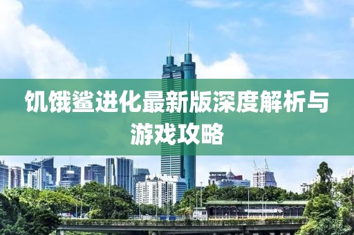 饑餓鯊進(jìn)化最新版深度解析與游戲攻略