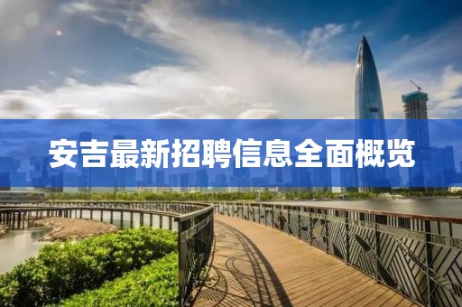 安吉最新招聘信息全面概覽